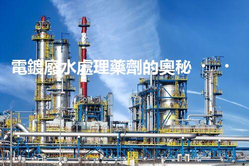 電鍍廢水處理藥劑的奧秘，你知多少？